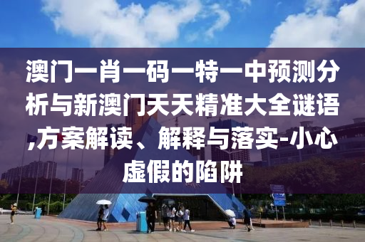 澳門一肖一碼一特一中預(yù)測分析與新澳門天天精準(zhǔn)大全謎語,方案解讀、解釋與落實-小心虛假的陷阱