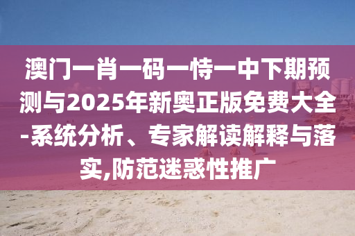 澳門一肖一碼一恃一中下期預測與2025年新奧正版免費大全-系統分析、專家解讀解釋與落實,防范迷惑性推廣