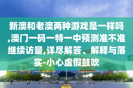 新澳和老澳兩種游戲是一樣嗎,澳門一碼一特一中預測準不準繼續訪量,詳盡解答、解釋與落實-小心虛假鼓吹
