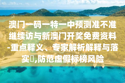 澳門一碼一特一中預(yù)測準(zhǔn)不準(zhǔn)繼續(xù)訪與新澳門開獎免費資料-重點釋義、專家解析解釋與落實?,防范虛假標(biāo)榜風(fēng)險