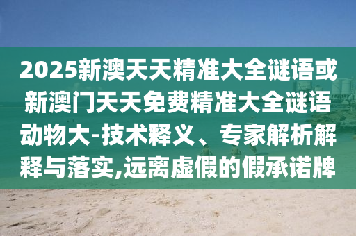 2025新澳天天精準大全謎語或新澳門天天免費精準大全謎語動物大-技術釋義、專家解析解釋與落實,遠離虛假的假承諾牌