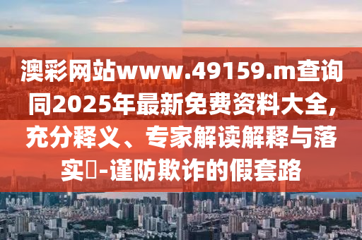 澳彩網站www.49159.m查詢同2025年最新免費資料大全,充分釋義、專家解讀解釋與落實?-謹防欺詐的假套路