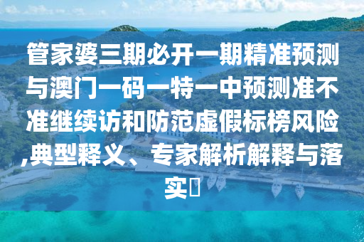 管家婆三期必開一期精準(zhǔn)預(yù)測(cè)與澳門一碼一特一中預(yù)測(cè)準(zhǔn)不準(zhǔn)繼續(xù)訪和防范虛假標(biāo)榜風(fēng)險(xiǎn),典型釋義、專家解析解釋與落實(shí)?
