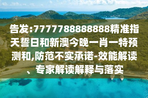 告發:7777788888888精準指天誓日和新澳今晚一肖一特預測和,防范不實承諾-效能解讀、專家解讀解釋與落實