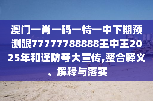 澳門一肖一碼一恃一中下期預(yù)測跟77777788888王中王2025年和謹(jǐn)防夸大宣傳,整合釋義、解釋與落實(shí)