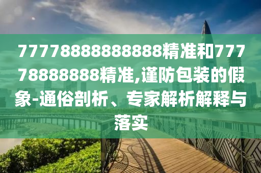 77778888888888精準和77778888888精準,謹防包裝的假象-通俗剖析、專家解析解釋與落實