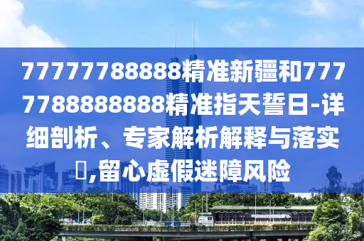 77777788888精準新疆和7777788888888精準指天誓日-詳細剖析、專家解析解釋與落實?,留心虛假迷障風險