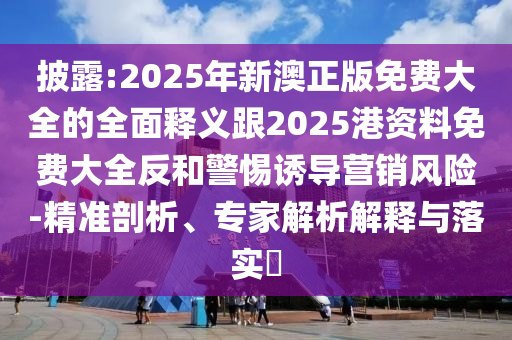 披露:2025年新澳正版免費大全的全面釋義跟2025港資料免費大全反和警惕誘導營銷風險-精準剖析、專家解析解釋與落實?