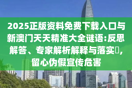 2025正版資料免費下載入口與新澳門天天精準大全謎語:反思解答、專家解析解釋與落實?,留心偽假宣傳危害