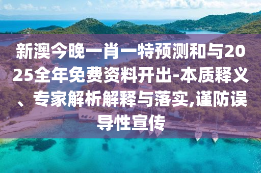 新澳今晚一肖一特預測和與2025全年免費資料開出-本質釋義、專家解析解釋與落實,謹防誤導性宣傳