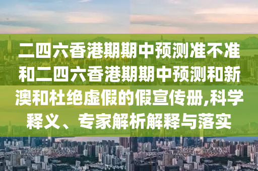 二四六香港期期中預測準不準和二四六香港期期中預測和新澳和杜絕虛假的假宣傳冊,科學釋義、專家解析解釋與落實