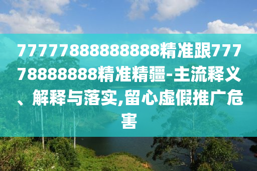 77777888888888精準跟77778888888精準精疆-主流釋義、解釋與落實,留心虛假推廣危害
