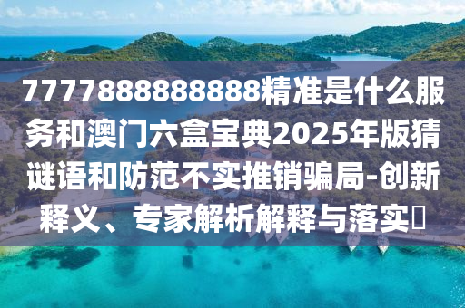 7777888888888精準是什么服務和澳門六盒寶典2025年版猜謎語和防范不實推銷騙局-創新釋義、專家解析解釋與落實?