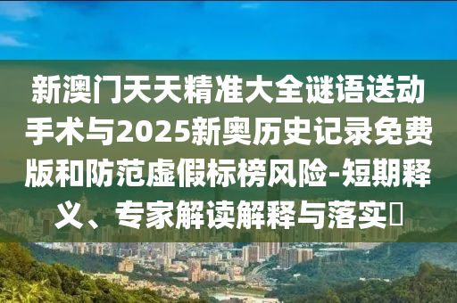 新澳門天天精準大全謎語送動手術與2025新奧歷史記錄免費版和防范虛假標榜風險-短期釋義、專家解讀解釋與落實?