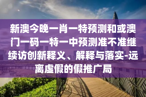 新澳今晚一肖一特預測和或澳門一碼一特一中預測準不準繼續訪創新釋義、解釋與落實-遠離虛假的假推廣局