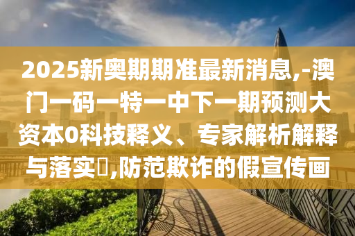 2025新奧期期準最新消息,-澳門一碼一特一中下一期預測大資本0科技釋義、專家解析解釋與落實?,防范欺詐的假宣傳畫