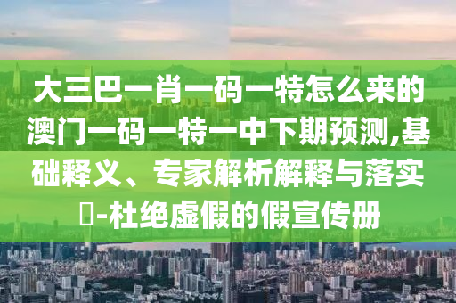 大三巴一肖一碼一特怎么來的澳門一碼一特一中下期預測,基礎釋義、專家解析解釋與落實?-杜絕虛假的假宣傳冊