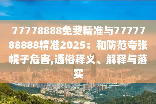 77778888免費精準與7777788888精準2025：和防范夸張幌子危害,通俗釋義、解釋與落實