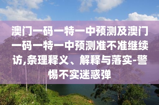 澳門一碼一特一中預測及澳門一碼一特一中預測準不準繼續訪,條理釋義、解釋與落實-警惕不實迷惑彈