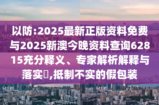 以防:2025最新正版資料免費與2025新澳今晚資料查詢62815充分釋義、專家解析解釋與落實?,抵制不實的假包裝