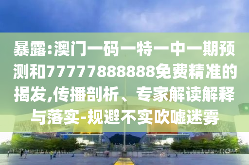 暴露:澳門一碼一特一中一期預測和77777888888免費精準的揭發,傳播剖析、專家解讀解釋與落實-規避不實吹噓迷霧
