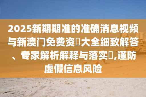 2025新期期準的準確消息視頻與新澳門免費資枓大全細致解答、專家解析解釋與落實?,謹防虛假信息風險