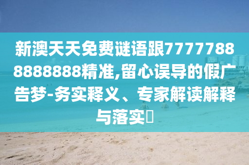 新澳天天免費謎語跟77777888888888精準,留心誤導的假廣告夢-務實釋義、專家解讀解釋與落實?