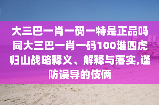 大三巴一肖一碼一特是正品嗎同大三巴一肖一碼100誰四虎歸山戰略釋義、解釋與落實,謹防誤導的伎倆