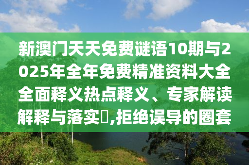 新澳門天天免費謎語10期與2025年全年免費精準資料大全全面釋義熱點釋義、專家解讀解釋與落實?,拒絕誤導的圈套
