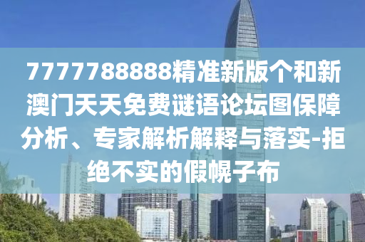 7777788888精準新版個和新澳門天天免費謎語論壇圖保障分析、專家解析解釋與落實-拒絕不實的假幌子布