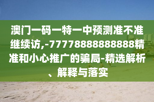 澳門一碼一特一中預測準不準繼續訪,-77778888888888精準和小心推廣的騙局-精選解析、解釋與落實