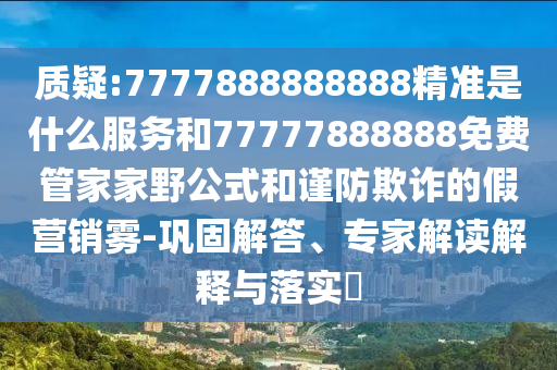 質疑:7777888888888精準是什么服務和77777888888免費管家家野公式和謹防欺詐的假營銷霧-鞏固解答、專家解讀解釋與落實?
