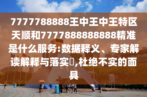 7777788888王中王中王特區(qū)天順和7777888888888精準(zhǔn)是什么服務(wù):數(shù)據(jù)釋義、專家解讀解釋與落實(shí)?,杜絕不實(shí)的面具