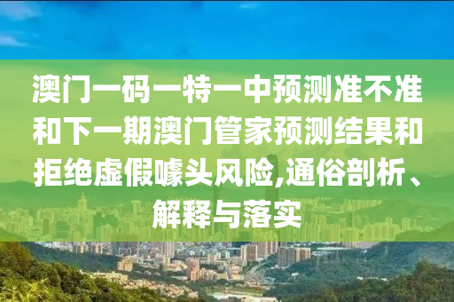 澳門一碼一特一中預測準不準和下一期澳門管家預測結果和拒絕虛假噱頭風險,通俗剖析、解釋與落實