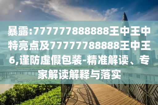 暴露:777777888888王中王中特亮點(diǎn)及77777788888王中王6,謹(jǐn)防虛假包裝-精準(zhǔn)解讀、專家解讀解釋與落實(shí)