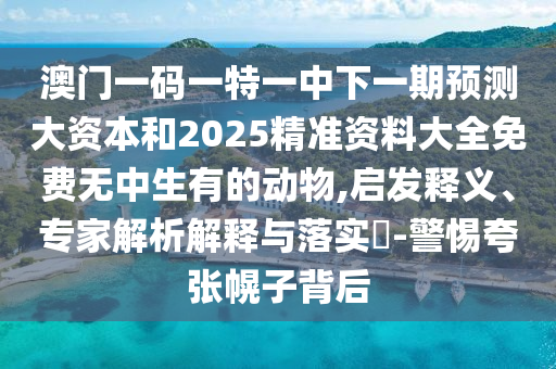 澳門一碼一特一中下一期預測大資本和2025精準資料大全免費無中生有的動物,啟發(fā)釋義、專家解析解釋與落實?-警惕夸張幌子背后