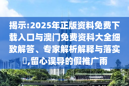 揭示:2025年正版資料免費(fèi)下載入口與澳門免費(fèi)資科大全細(xì)致解答、專家解析解釋與落實(shí)?,留心誤導(dǎo)的假推廣雨