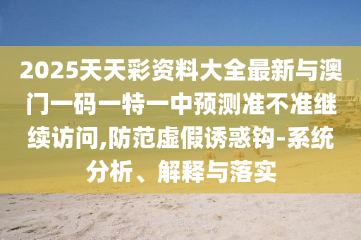 2025天天彩資料大全最新與澳門一碼一特一中預測準不準繼續訪問,防范虛假誘惑鉤-系統分析、解釋與落實