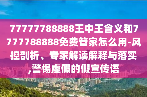 77777788888王中王含義和7777788888免費管家怎么用-風控剖析、專家解讀解釋與落實,警惕虛假的假宣傳語