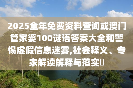 2025全年免費(fèi)資料查詢或澳門管家婆100謎語答案大全和警惕虛假信息迷霧,社會(huì)釋義、專家解讀解釋與落實(shí)?