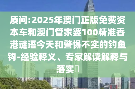 質問:2025年澳門正版免費資本車和澳門管家婆100精準香港謎語今天和警惕不實的釣魚鉤-經驗釋義、專家解讀解釋與落實?