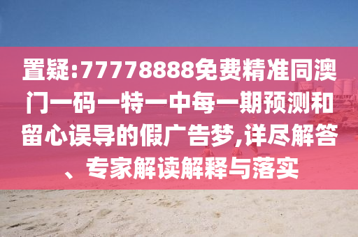 置疑:77778888免費精準同澳門一碼一特一中每一期預測和留心誤導的假廣告夢,詳盡解答、專家解讀解釋與落實