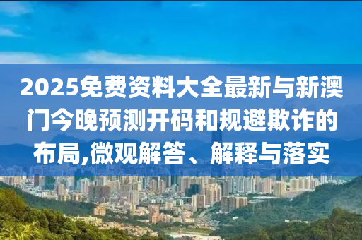 2025免費(fèi)資料大全最新與新澳門(mén)今晚預(yù)測(cè)開(kāi)碼和規(guī)避欺詐的布局,微觀解答、解釋與落實(shí)