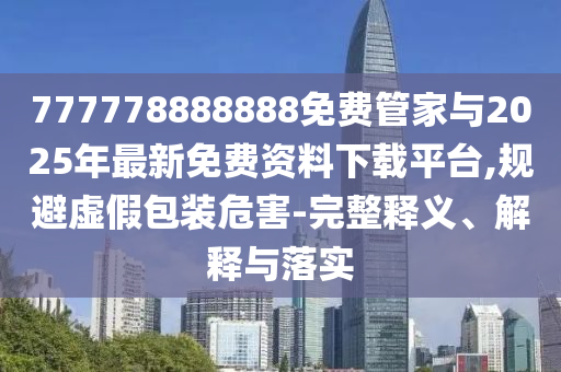 777778888888免費管家與2025年最新免費資料下載平臺,規避虛假包裝危害-完整釋義、解釋與落實