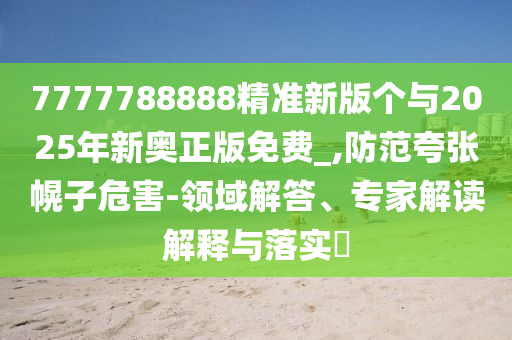 7777788888精準(zhǔn)新版?zhèn)€與2025年新奧正版免費(fèi)_,防范夸張幌子危害-領(lǐng)域解答、專家解讀解釋與落實(shí)?