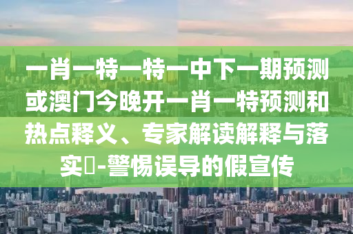 一肖一特一特一中下一期預(yù)測(cè)或澳門(mén)今晚開(kāi)一肖一特預(yù)測(cè)和熱點(diǎn)釋義、專家解讀解釋與落實(shí)?-警惕誤導(dǎo)的假宣傳