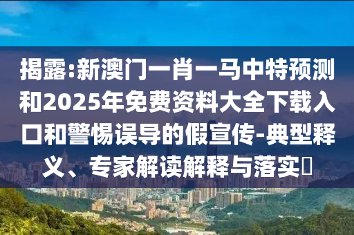 揭露:新澳門一肖一馬中特預測和2025年免費資料大全下載入口和警惕誤導的假宣傳-典型釋義、專家解讀解釋與落實?
