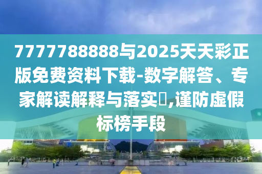 7777788888與2025天天彩正版免費資料下載-數字解答、專家解讀解釋與落實?,謹防虛假標榜手段