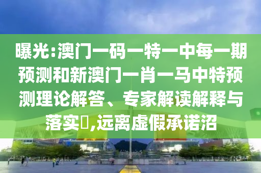 曝光:澳門一碼一特一中每一期預(yù)測(cè)和新澳門一肖一馬中特預(yù)測(cè)理論解答、專家解讀解釋與落實(shí)?,遠(yuǎn)離虛假承諾沼