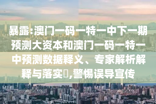 暴露:澳門一碼一特一中下一期預(yù)測大資本和澳門一碼一特一中預(yù)測數(shù)據(jù)釋義、專家解析解釋與落實(shí)?,警惕誤導(dǎo)宣傳